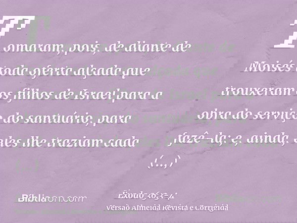 Tomaram, pois, de diante de Moisés toda oferta alçada que trouxeram os filhos de Israel para a obra do serviço do santuário, para fazê-la; e, ainda, eles lhe tr