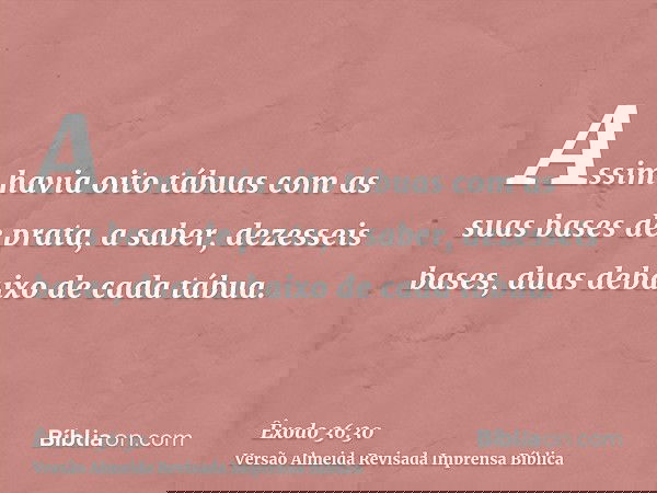 Assim havia oito tábuas com as suas bases de prata, a saber, dezesseis bases, duas debaixo de cada tábua.