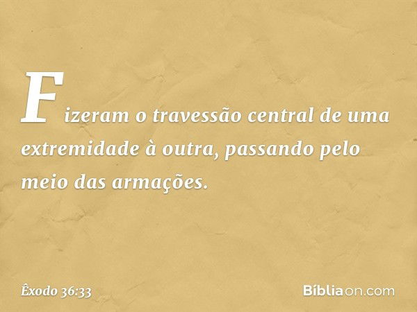 Fizeram o travessão central de uma extremidade à outra, passando pelo meio das armações. -- Êxodo 36:33