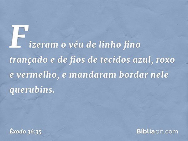 Fizeram o véu de linho fino trançado e de fios de tecidos azul, roxo e vermelho, e mandaram bordar nele querubins. -- Êxodo 36:35