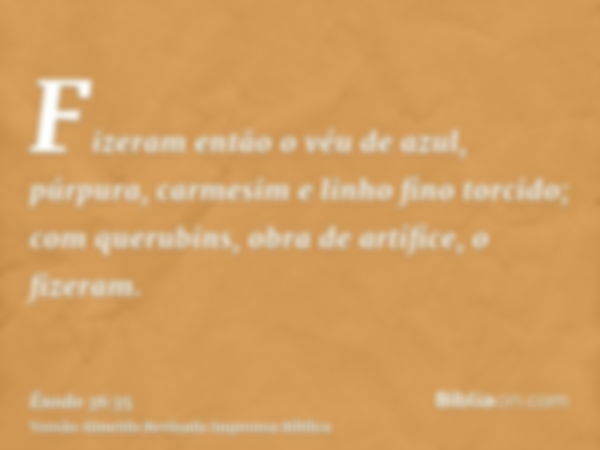 Fizeram então o véu de azul, púrpura, carmesim e linho fino torcido; com querubins, obra de artífice, o fizeram.