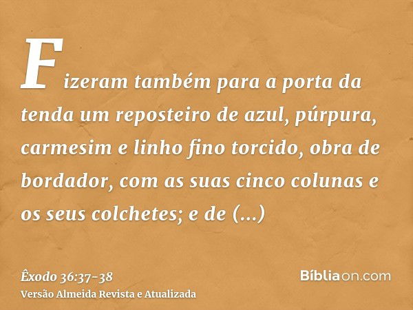 Fizeram também para a porta da tenda um reposteiro de azul, púrpura, carmesim e linho fino torcido, obra de bordador,com as suas cinco colunas e os seus colchet