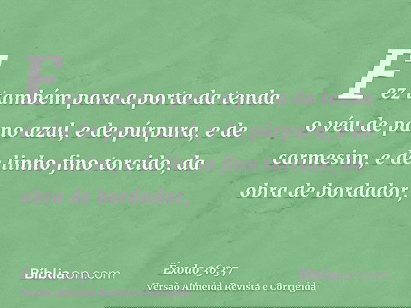 Fez também para a porta da tenda o véu de pano azul, e de púrpura, e de carmesim, e de linho fino torcido, da obra de bordador,