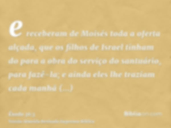 e receberam de Moisés toda a oferta alçada, que os filhos de Israel tinham do para a obra do serviço do santuário, para fazê-la; e ainda eles lhe traziam cada m