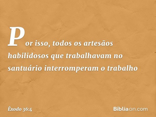 Por isso, todos os artesãos habilidosos que trabalhavam no santuário inter­romperam o trabalho -- Êxodo 36:4