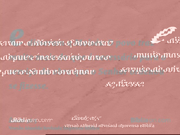 e disseram a Moisés: O povo traz muito mais do que é necessário para o serviço da obra que o Senhor ordenou se fizesse.