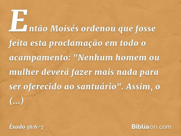 Então Moisés ordenou que fosse feita esta proclamação em todo o acampamento: "Ne­nhum homem ou mulher deverá fazer mais nada para ser oferecido ao santuário". A