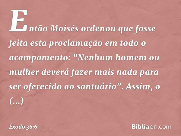 Então Moisés ordenou que fosse feita esta proclamação em todo o acampamento: "Ne­nhum homem ou mulher deverá fazer mais nada para ser oferecido ao santuário". A