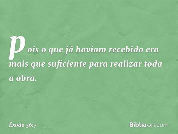 pois o que já haviam recebido era mais que suficiente para realizar toda a obra. -- Êxodo 36:7