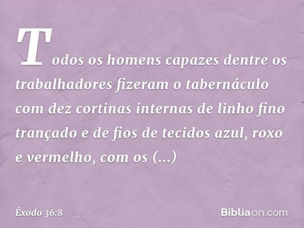 Todos os homens capazes dentre os trabalhadores fizeram o tabernáculo com dez cortinas internas de linho fino trançado e de fios de tecidos azul, roxo e vermelh