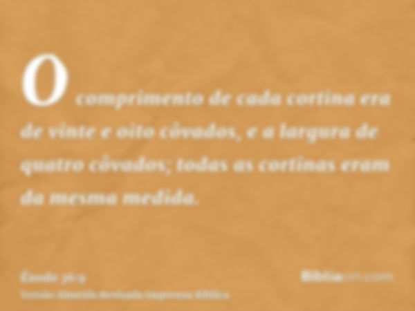 O comprimento de cada cortina era de vinte e oito côvados, e a largura de quatro côvados; todas as cortinas eram da mesma medida.