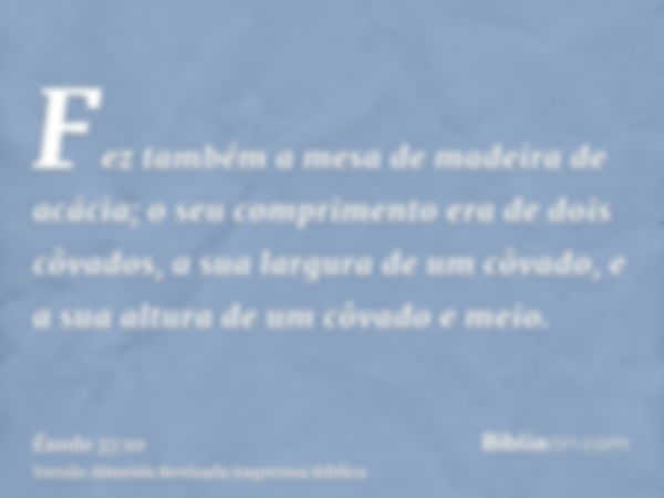 Fez também a mesa de madeira de acácia; o seu comprimento era de dois côvados, a sua largura de um côvado, e a sua altura de um côvado e meio.