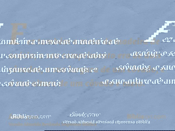 Fez também a mesa de madeira de acácia; o seu comprimento era de dois côvados, a sua largura de um côvado, e a sua altura de um côvado e meio.