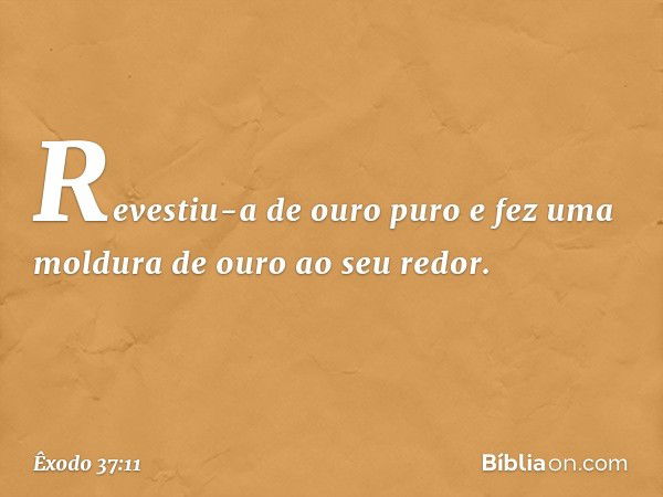 Revestiu-a de ouro puro e fez uma moldura de ouro ao seu redor. -- Êxodo 37:11