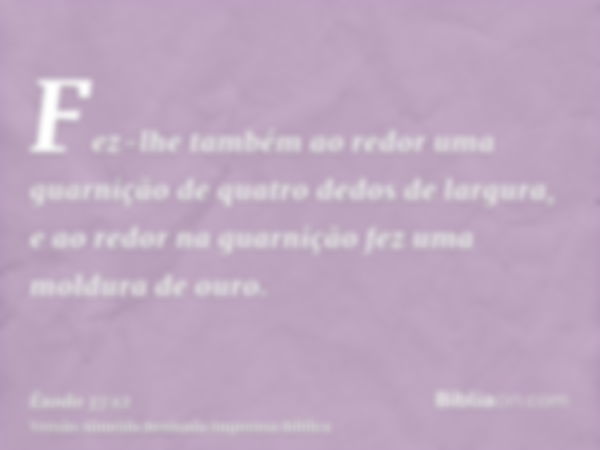 Fez-lhe também ao redor uma guarnição de quatro dedos de largura, e ao redor na guarnição fez uma moldura de ouro.