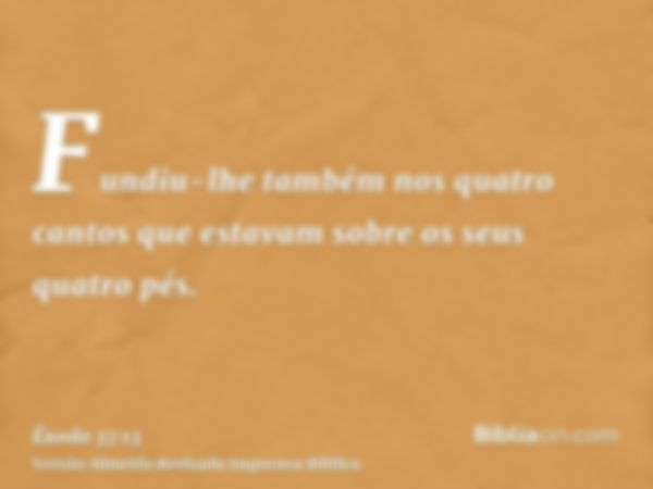 Fundiu-lhe também nos quatro cantos que estavam sobre os seus quatro pés.