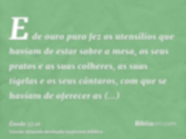 E de ouro puro fez os utensílios que haviam de estar sobre a mesa, os seus pratos e as suas colheres, as suas tigelas e os seus cântaros, com que se haviam de o