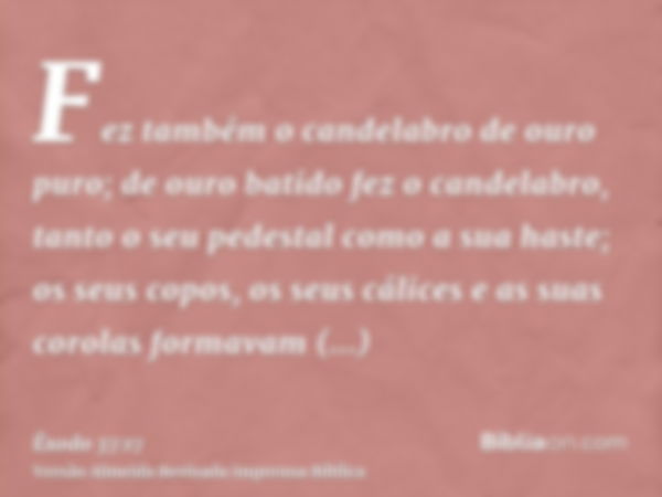 Fez também o candelabro de ouro puro; de ouro batido fez o candelabro, tanto o seu pedestal como a sua haste; os seus copos, os seus cálices e as suas corolas f