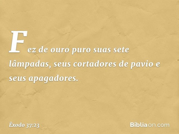 Fez de ouro puro suas sete lâmpadas, seus cortadores de pavio e seus apagadores. -- Êxodo 37:23