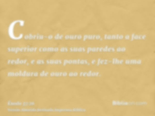 Cobriu-o de ouro puro, tanto a face superior como as suas paredes ao redor, e as suas pontas, e fez-lhe uma moldura de ouro ao redor.