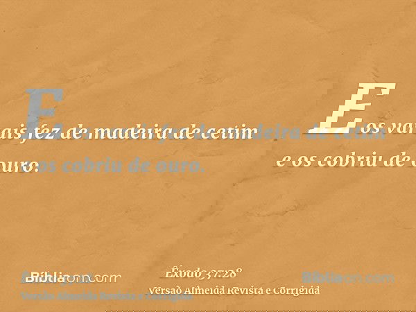 E os varais fez de madeira de cetim e os cobriu de ouro.