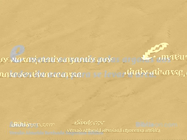 e meteu os varais pelas argolas aos lados da arca, para se levar a arca.