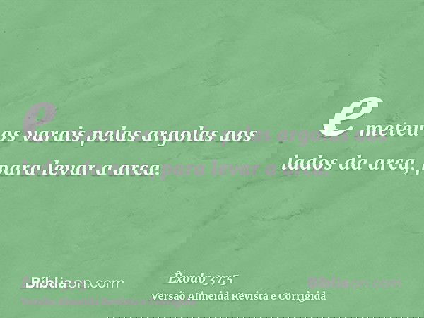 e meteu os varais pelas argolas aos lados da arca, para levar a arca.