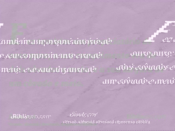 Fez também um propiciatório de ouro puro; o seu comprimento era de dois côvados e meio, e a sua largura de um côvado e meio.