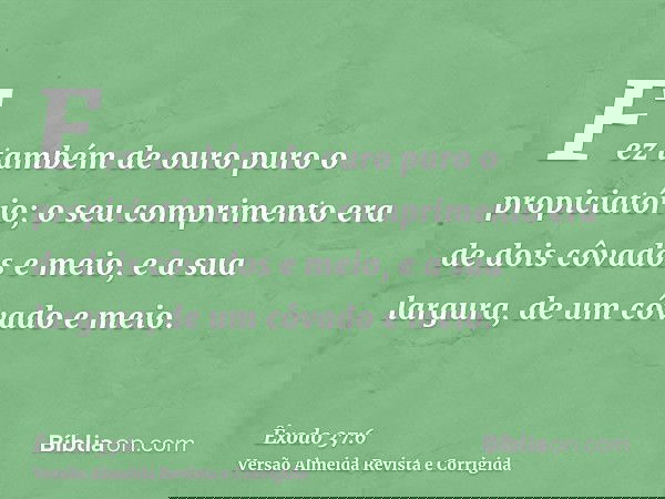 Fez também de ouro puro o propiciatório; o seu comprimento era de dois côvados e meio, e a sua largura, de um côvado e meio.