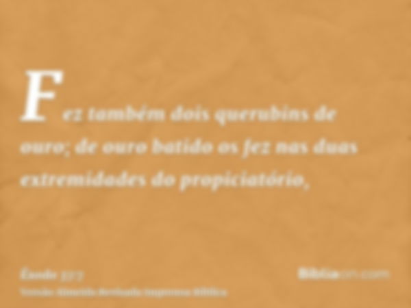 Fez também dois querubins de ouro; de ouro batido os fez nas duas extremidades do propiciatório,