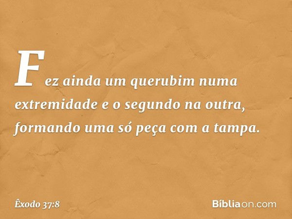 Fez ainda um querubim numa extremi­dade e o segundo na outra, formando uma só peça com a tampa. -- Êxodo 37:8