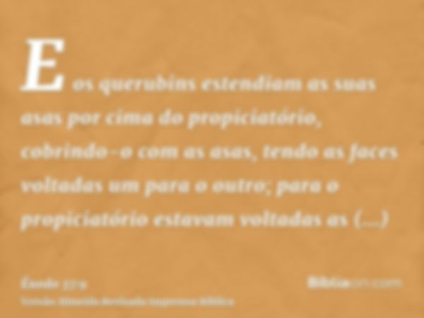 E os querubins estendiam as suas asas por cima do propiciatório, cobrindo-o com as asas, tendo as faces voltadas um para o outro; para o propiciatório estavam v