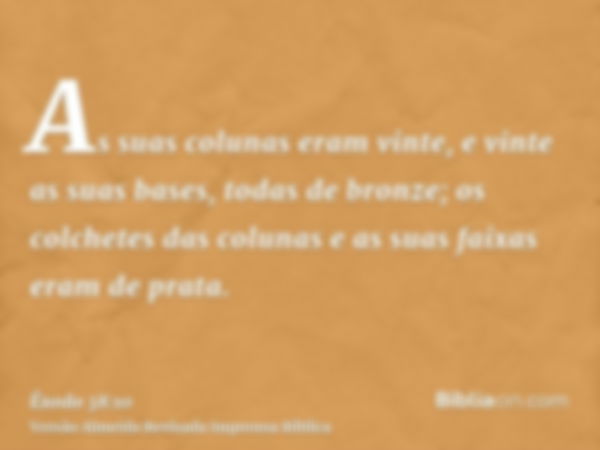 As suas colunas eram vinte, e vinte as suas bases, todas de bronze; os colchetes das colunas e as suas faixas eram de prata.