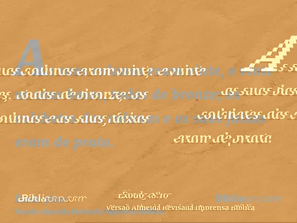 As suas colunas eram vinte, e vinte as suas bases, todas de bronze; os colchetes das colunas e as suas faixas eram de prata.