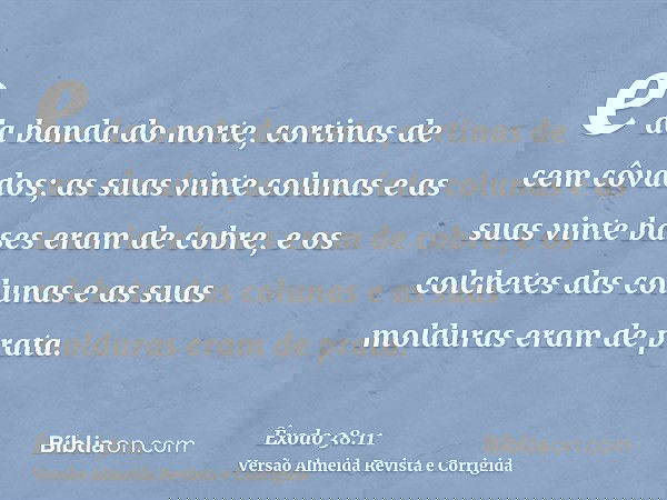 e da banda do norte, cortinas de cem côvados; as suas vinte colunas e as suas vinte bases eram de cobre, e os colchetes das colunas e as suas molduras eram de p