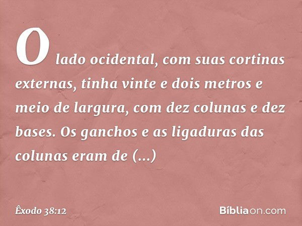 O lado ocidental, com suas cortinas externas, tinha vinte e dois metros e meio de largura, com dez colunas e dez bases. Os ganchos e as ligaduras das colunas er