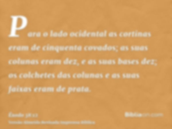 Para o lado ocidental as cortinas eram de cinquenta covados; as suas colunas eram dez, e as suas bases dez; os colchetes das colunas e as suas faixas eram de pr