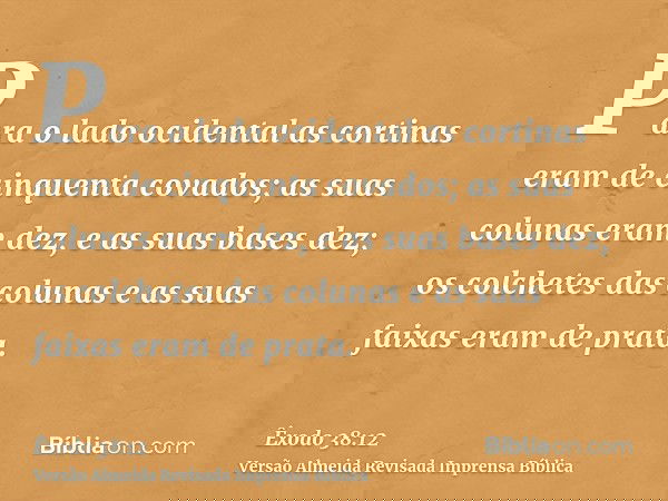 Para o lado ocidental as cortinas eram de cinquenta covados; as suas colunas eram dez, e as suas bases dez; os colchetes das colunas e as suas faixas eram de pr