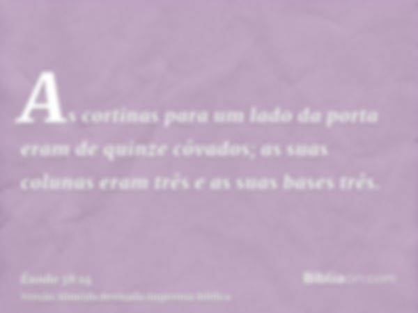 As cortinas para um lado da porta eram de quinze côvados; as suas colunas eram três e as suas bases três.