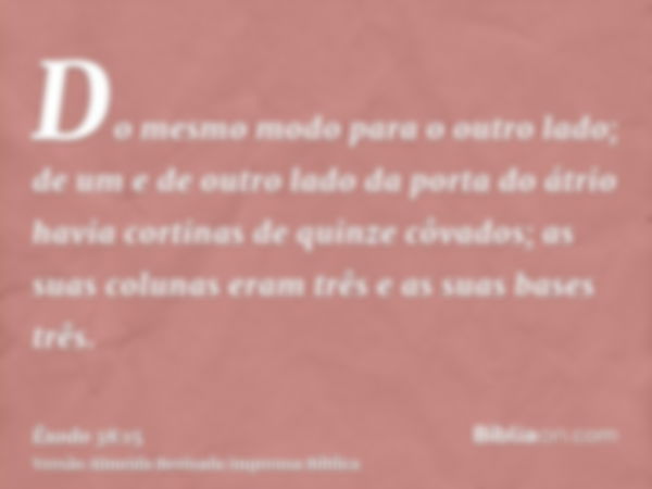 Do mesmo modo para o outro lado; de um e de outro lado da porta do átrio havia cortinas de quinze côvados; as suas colunas eram três e as suas bases três.