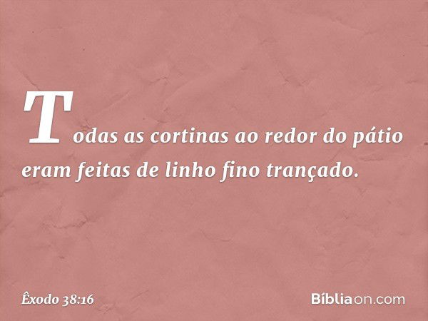 Todas as cortinas ao redor do pátio eram feitas de li­nho fino trançado. -- Êxodo 38:16