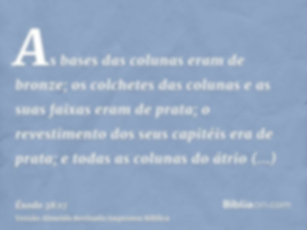 As bases das colunas eram de bronze; os colchetes das colunas e as suas faixas eram de prata; o revestimento dos seus capitéis era de prata; e todas as colunas 