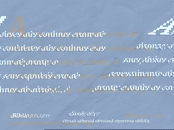 As bases das colunas eram de bronze; os colchetes das colunas e as suas faixas eram de prata; o revestimento dos seus capitéis era de prata; e todas as colunas