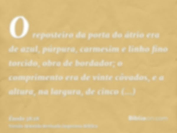 O reposteiro da porta do átrio era de azul, púrpura, carmesim e linho fino torcido, obra de bordador; o comprimento era de vinte côvados, e a altura, na largura