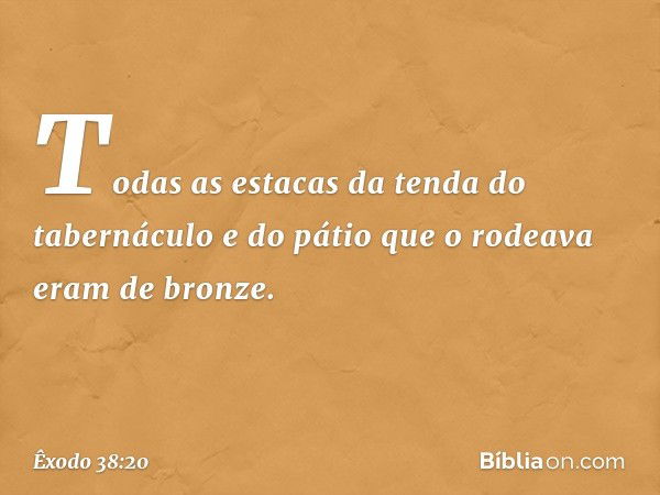 Todas as esta­cas da tenda do tabernáculo e do pátio que o rodeava eram de bronze. -- Êxodo 38:20