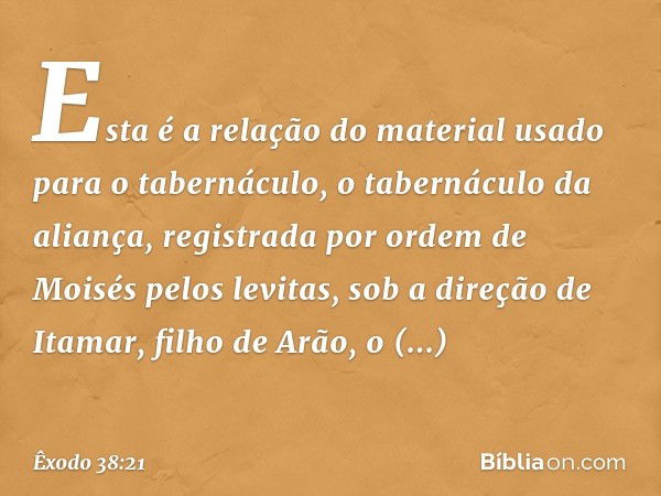 Esta é a relação do material usado para o tabernáculo, o tabernáculo da aliança, regis­trada por ordem de Moisés pelos levitas, sob a direção de Itamar, filho d