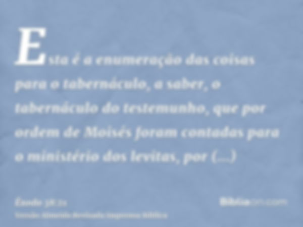 Esta é a enumeração das coisas para o tabernáculo, a saber, o tabernáculo do testemunho, que por ordem de Moisés foram contadas para o ministério dos levitas, p