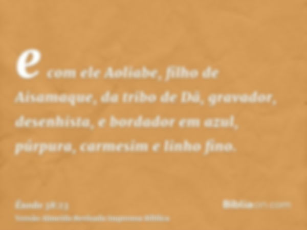 e com ele Aoliabe, filho de Aisamaque, da tribo de Dã, gravador, desenhista, e bordador em azul, púrpura, carmesim e linho fino.