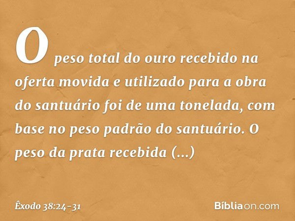 O peso total do ouro recebido na oferta movida e utilizado para a obra do santuário foi de uma tonelada, com base no peso padrão do santuário. O peso da prata r