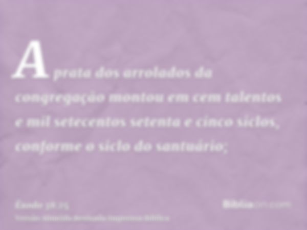 A prata dos arrolados da congregação montou em cem talentos e mil setecentos setenta e cinco siclos, conforme o siclo do santuário;